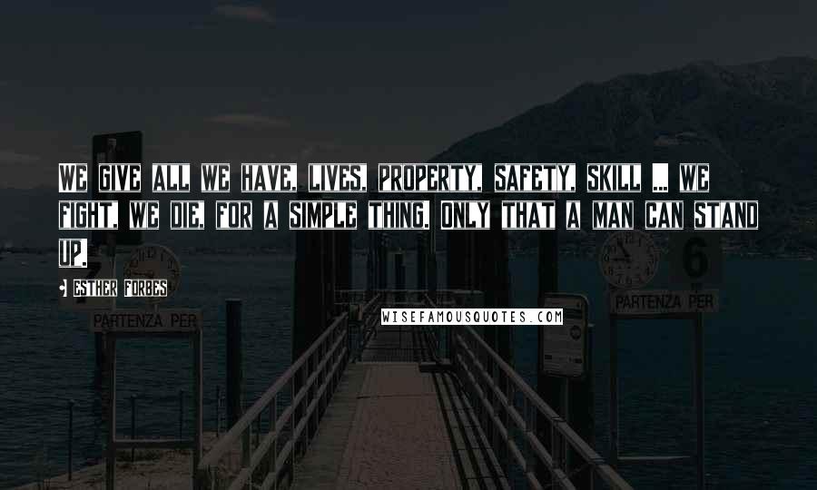 Esther Forbes Quotes: We give all we have, lives, property, safety, skill ... we fight, we die, for a simple thing. Only that a man can stand up.