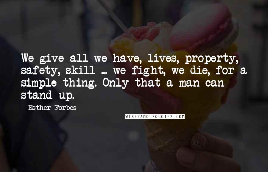 Esther Forbes Quotes: We give all we have, lives, property, safety, skill ... we fight, we die, for a simple thing. Only that a man can stand up.