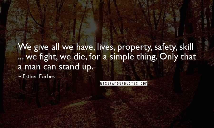 Esther Forbes Quotes: We give all we have, lives, property, safety, skill ... we fight, we die, for a simple thing. Only that a man can stand up.