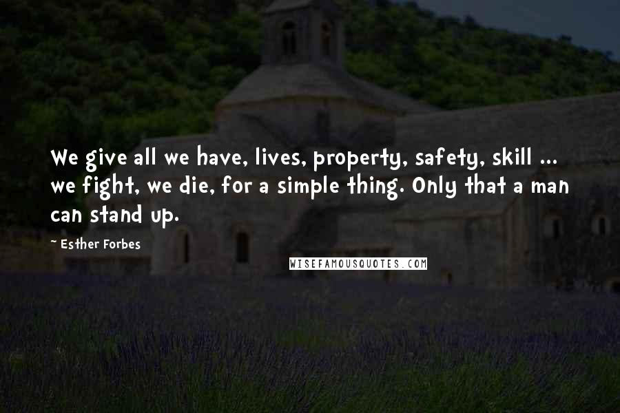 Esther Forbes Quotes: We give all we have, lives, property, safety, skill ... we fight, we die, for a simple thing. Only that a man can stand up.