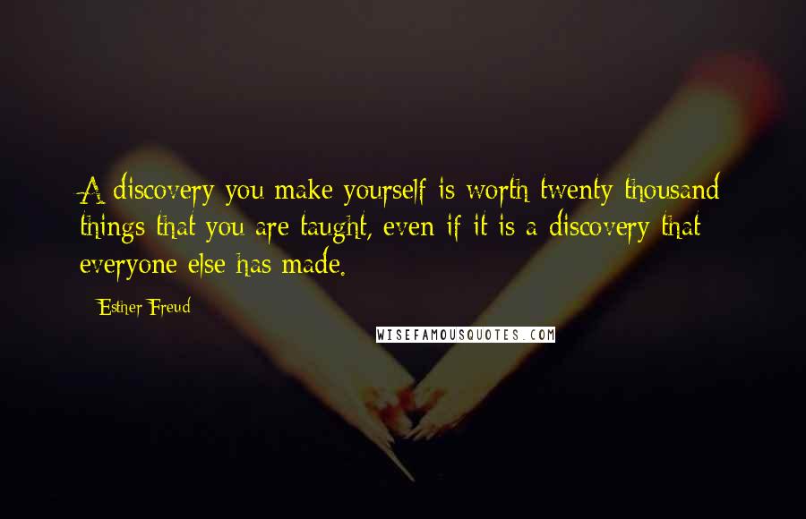 Esther Freud Quotes: A discovery you make yourself is worth twenty thousand things that you are taught, even if it is a discovery that everyone else has made.