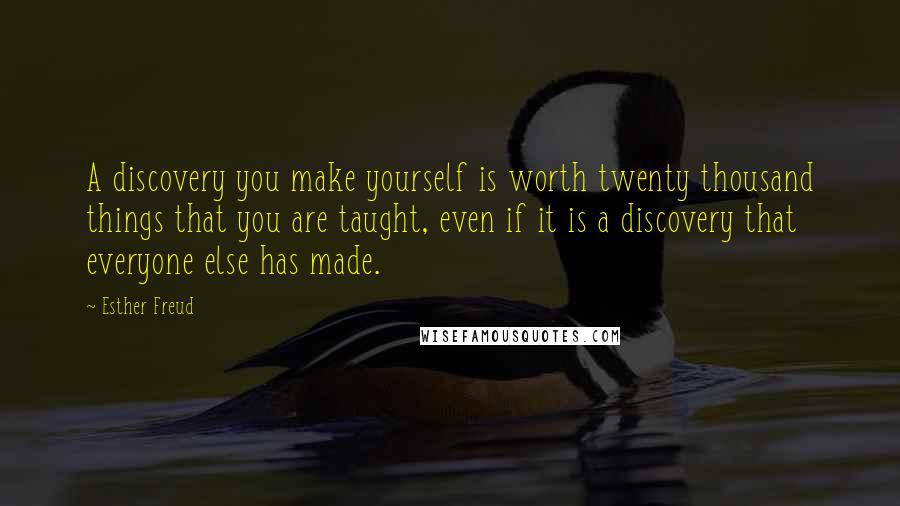 Esther Freud Quotes: A discovery you make yourself is worth twenty thousand things that you are taught, even if it is a discovery that everyone else has made.