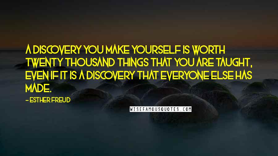 Esther Freud Quotes: A discovery you make yourself is worth twenty thousand things that you are taught, even if it is a discovery that everyone else has made.