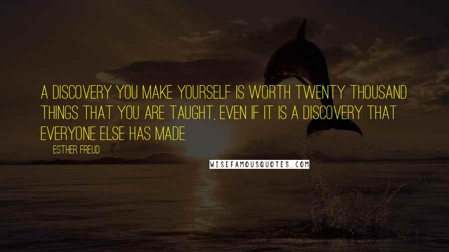 Esther Freud Quotes: A discovery you make yourself is worth twenty thousand things that you are taught, even if it is a discovery that everyone else has made.