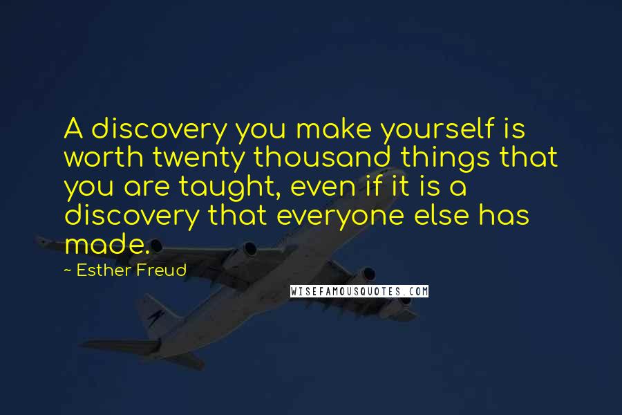 Esther Freud Quotes: A discovery you make yourself is worth twenty thousand things that you are taught, even if it is a discovery that everyone else has made.