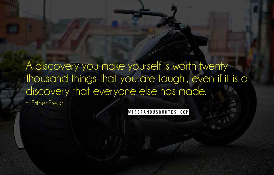 Esther Freud Quotes: A discovery you make yourself is worth twenty thousand things that you are taught, even if it is a discovery that everyone else has made.