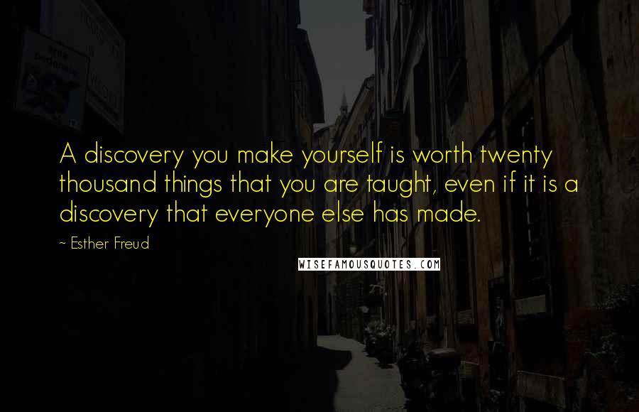Esther Freud Quotes: A discovery you make yourself is worth twenty thousand things that you are taught, even if it is a discovery that everyone else has made.
