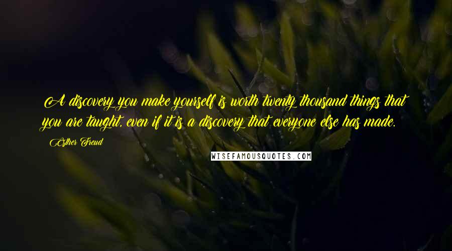 Esther Freud Quotes: A discovery you make yourself is worth twenty thousand things that you are taught, even if it is a discovery that everyone else has made.