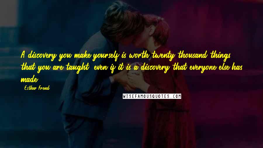Esther Freud Quotes: A discovery you make yourself is worth twenty thousand things that you are taught, even if it is a discovery that everyone else has made.