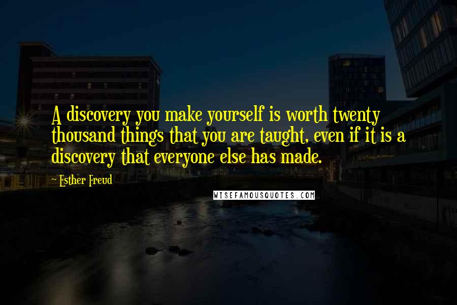 Esther Freud Quotes: A discovery you make yourself is worth twenty thousand things that you are taught, even if it is a discovery that everyone else has made.