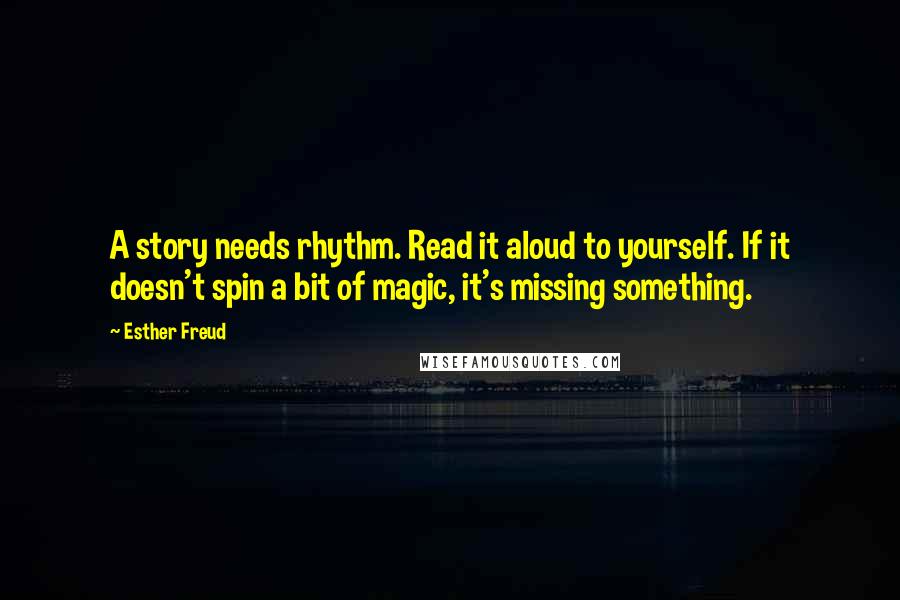 Esther Freud Quotes: A story needs rhythm. Read it aloud to yourself. If it doesn't spin a bit of magic, it's missing something.