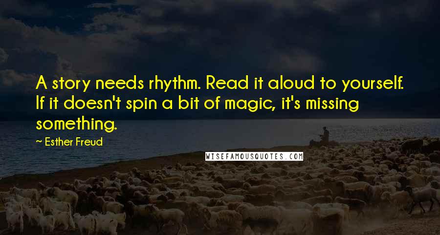 Esther Freud Quotes: A story needs rhythm. Read it aloud to yourself. If it doesn't spin a bit of magic, it's missing something.