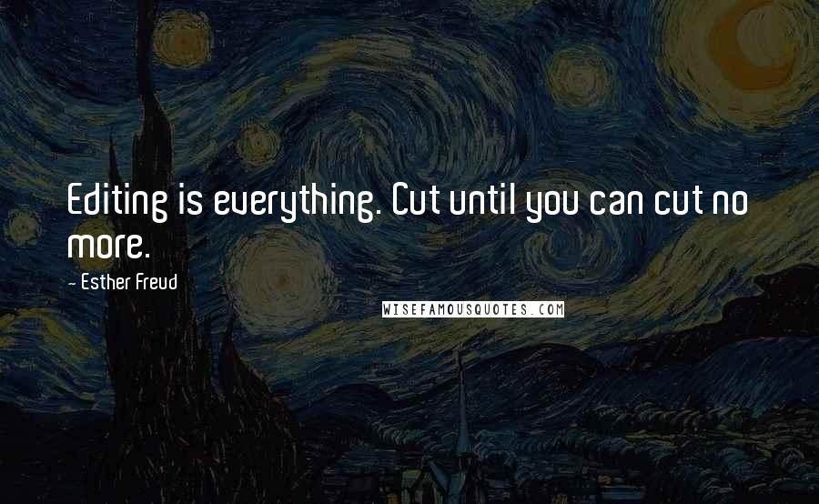 Esther Freud Quotes: Editing is everything. Cut until you can cut no more.