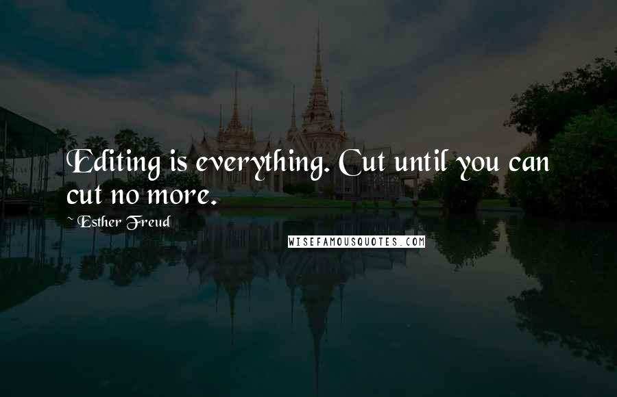 Esther Freud Quotes: Editing is everything. Cut until you can cut no more.