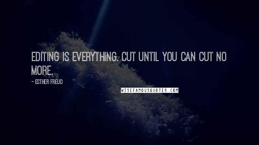 Esther Freud Quotes: Editing is everything. Cut until you can cut no more.