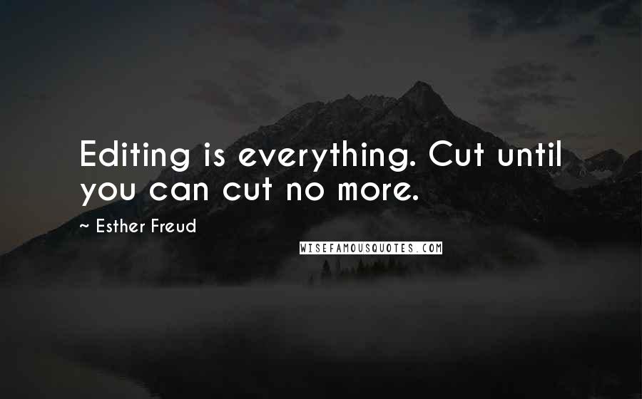 Esther Freud Quotes: Editing is everything. Cut until you can cut no more.