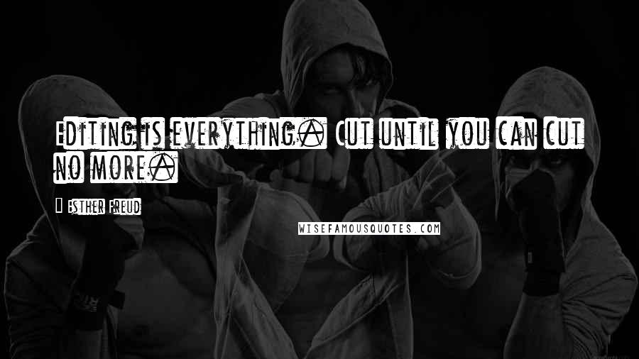 Esther Freud Quotes: Editing is everything. Cut until you can cut no more.