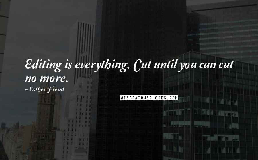 Esther Freud Quotes: Editing is everything. Cut until you can cut no more.