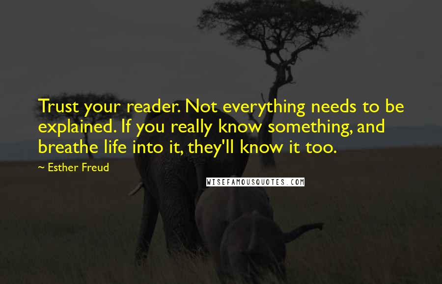 Esther Freud Quotes: Trust your reader. Not everything needs to be explained. If you really know something, and breathe life into it, they'll know it too.