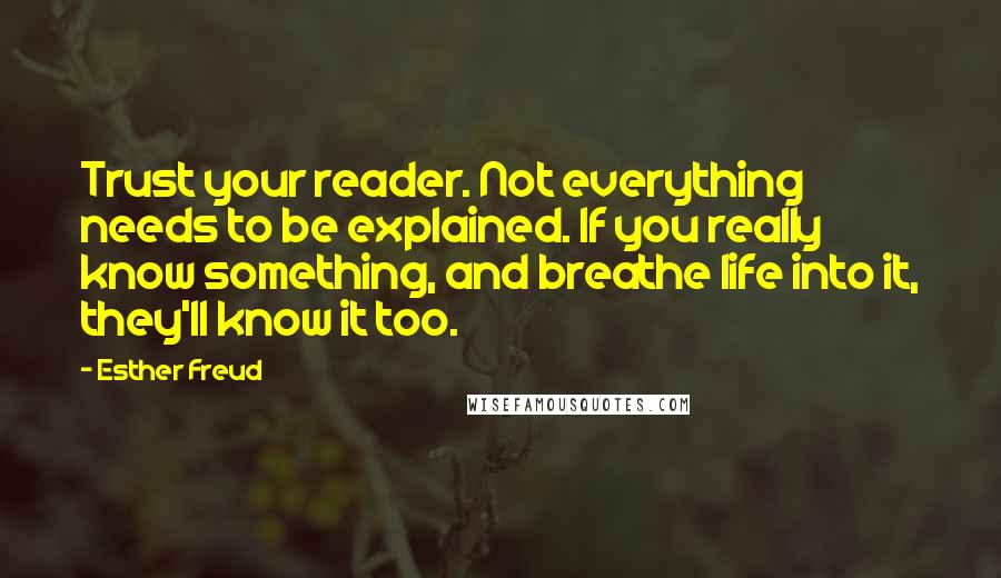 Esther Freud Quotes: Trust your reader. Not everything needs to be explained. If you really know something, and breathe life into it, they'll know it too.