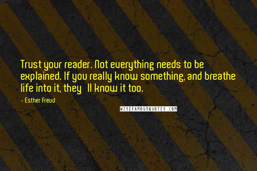 Esther Freud Quotes: Trust your reader. Not everything needs to be explained. If you really know something, and breathe life into it, they'll know it too.