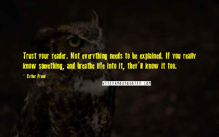 Esther Freud Quotes: Trust your reader. Not everything needs to be explained. If you really know something, and breathe life into it, they'll know it too.