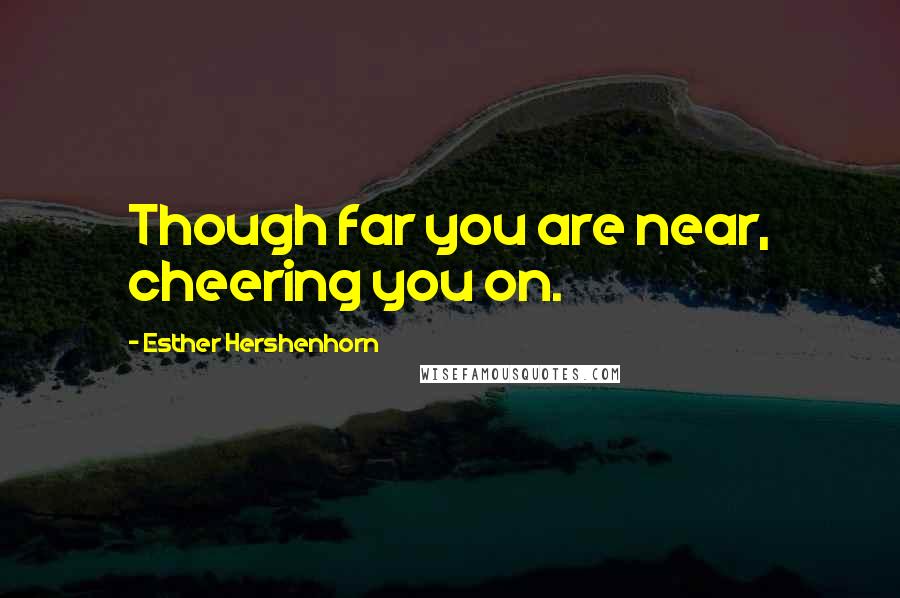 Esther Hershenhorn Quotes: Though far you are near, cheering you on.