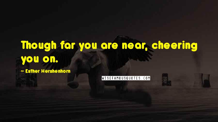 Esther Hershenhorn Quotes: Though far you are near, cheering you on.