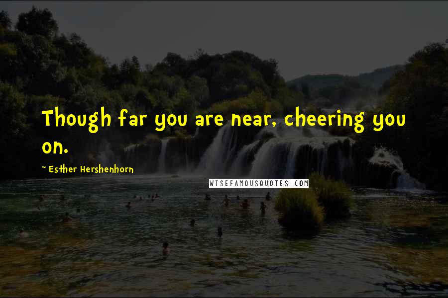 Esther Hershenhorn Quotes: Though far you are near, cheering you on.