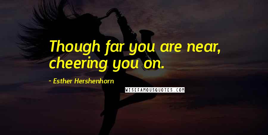 Esther Hershenhorn Quotes: Though far you are near, cheering you on.