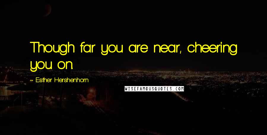 Esther Hershenhorn Quotes: Though far you are near, cheering you on.