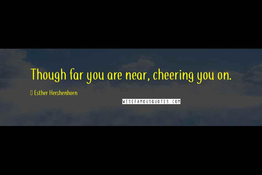 Esther Hershenhorn Quotes: Though far you are near, cheering you on.