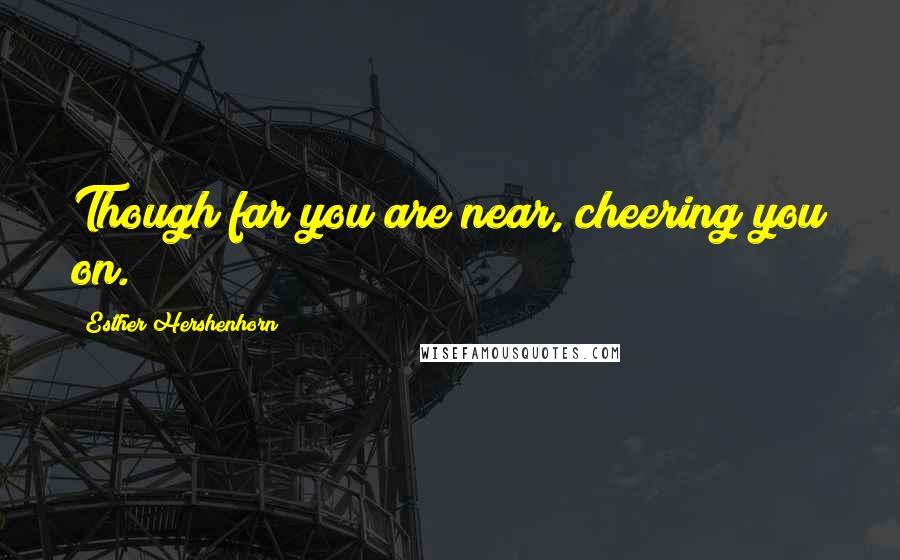 Esther Hershenhorn Quotes: Though far you are near, cheering you on.