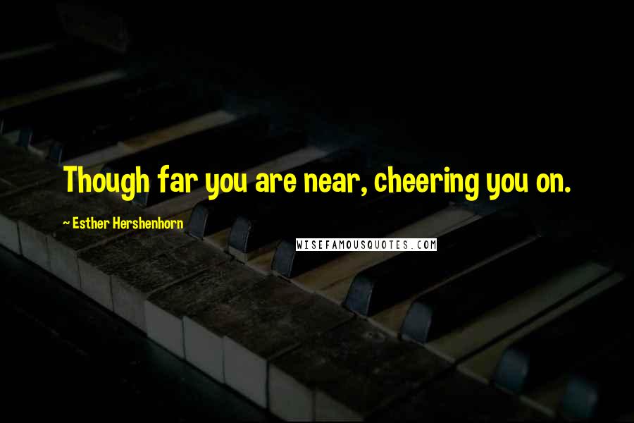 Esther Hershenhorn Quotes: Though far you are near, cheering you on.