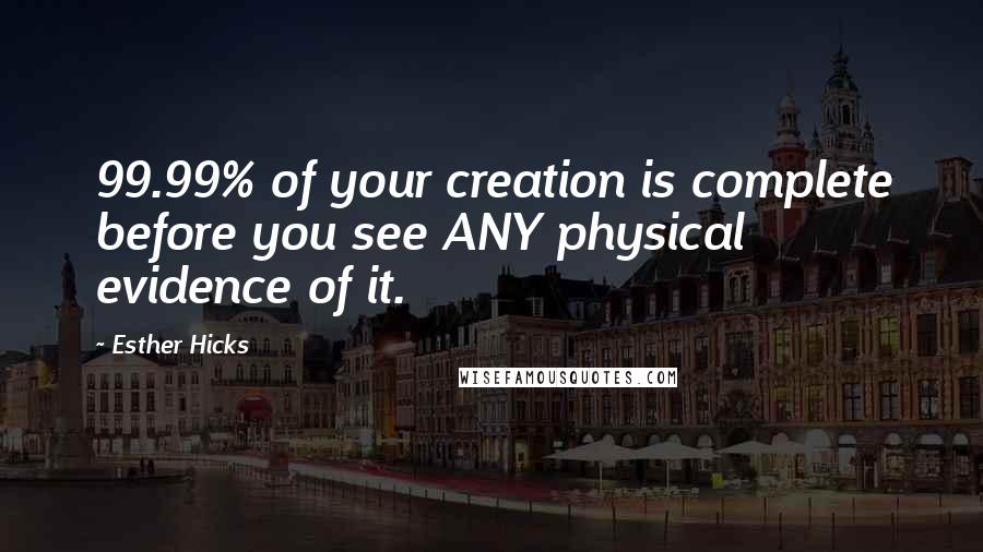 Esther Hicks Quotes: 99.99% of your creation is complete before you see ANY physical evidence of it.