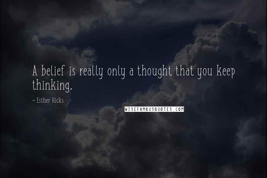 Esther Hicks Quotes: A belief is really only a thought that you keep thinking.