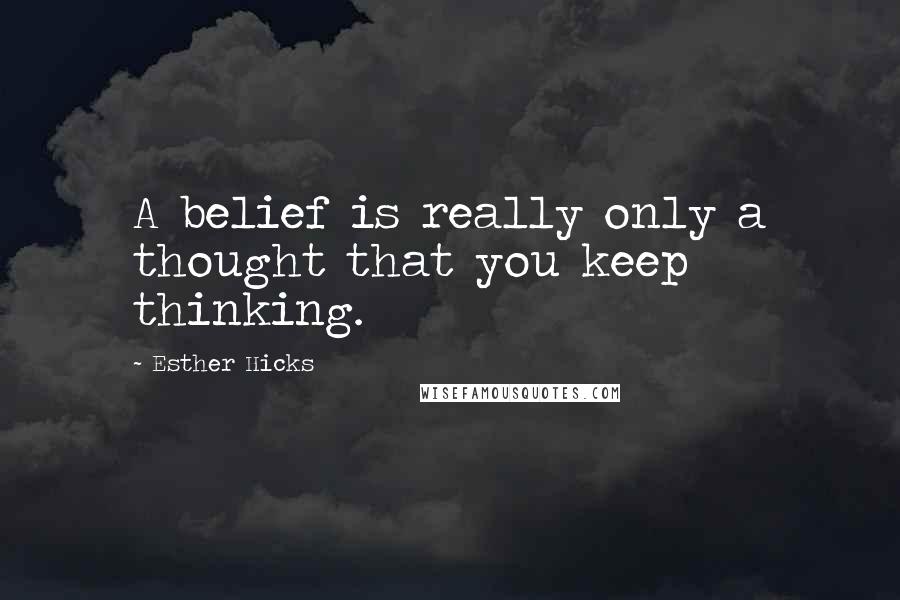 Esther Hicks Quotes: A belief is really only a thought that you keep thinking.