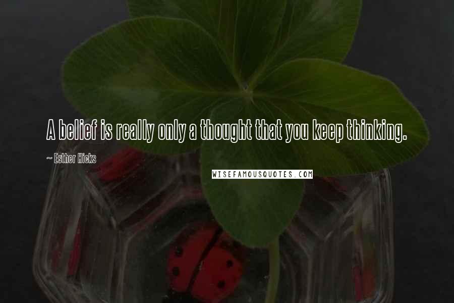 Esther Hicks Quotes: A belief is really only a thought that you keep thinking.
