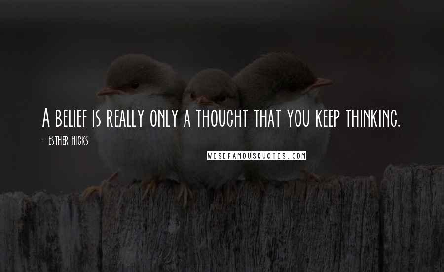 Esther Hicks Quotes: A belief is really only a thought that you keep thinking.