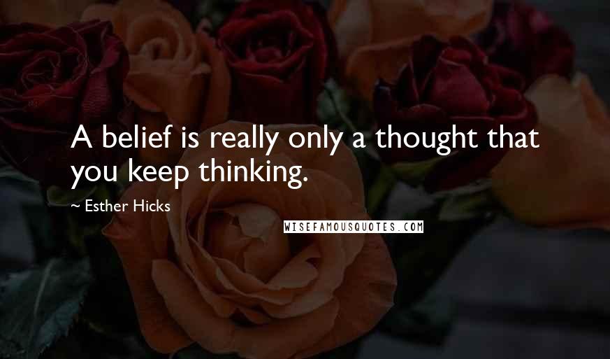 Esther Hicks Quotes: A belief is really only a thought that you keep thinking.