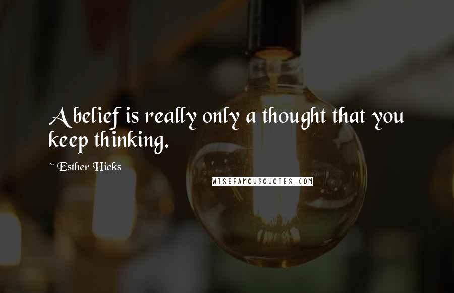 Esther Hicks Quotes: A belief is really only a thought that you keep thinking.