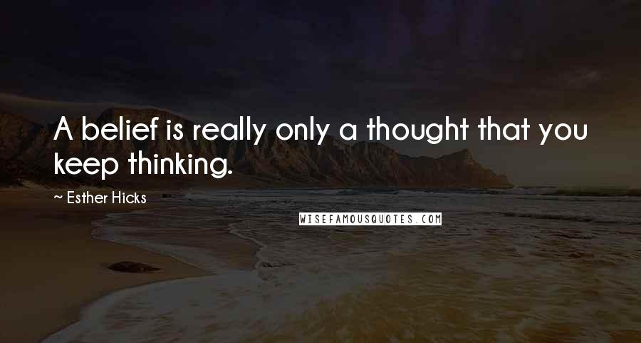 Esther Hicks Quotes: A belief is really only a thought that you keep thinking.