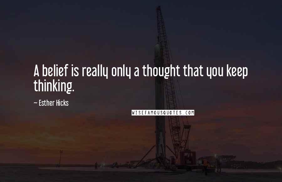 Esther Hicks Quotes: A belief is really only a thought that you keep thinking.