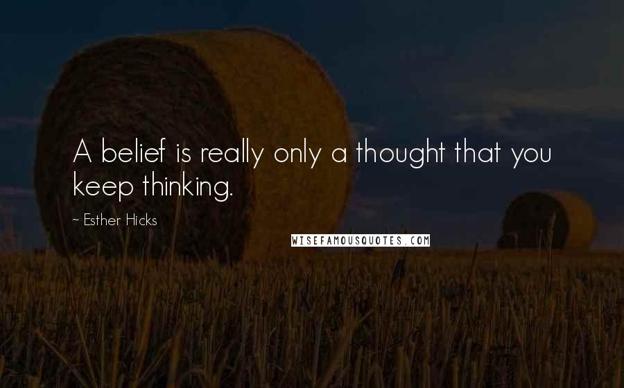 Esther Hicks Quotes: A belief is really only a thought that you keep thinking.