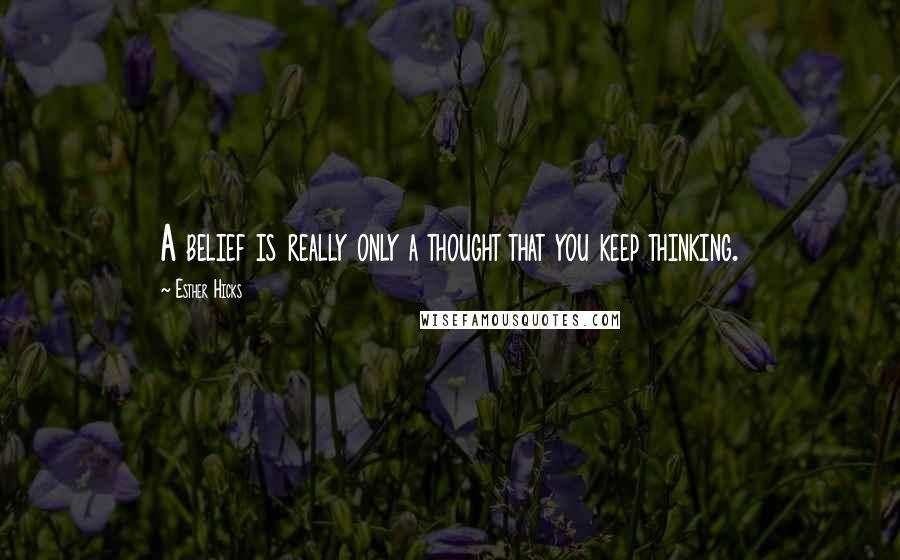 Esther Hicks Quotes: A belief is really only a thought that you keep thinking.