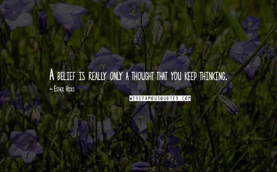 Esther Hicks Quotes: A belief is really only a thought that you keep thinking.