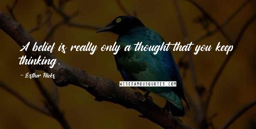 Esther Hicks Quotes: A belief is really only a thought that you keep thinking.