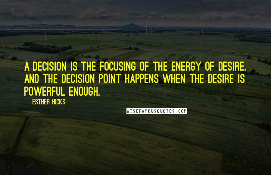 Esther Hicks Quotes: A decision is the focusing of the Energy of desire, and the decision point happens when the desire is powerful enough.