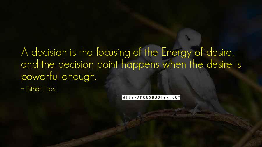 Esther Hicks Quotes: A decision is the focusing of the Energy of desire, and the decision point happens when the desire is powerful enough.