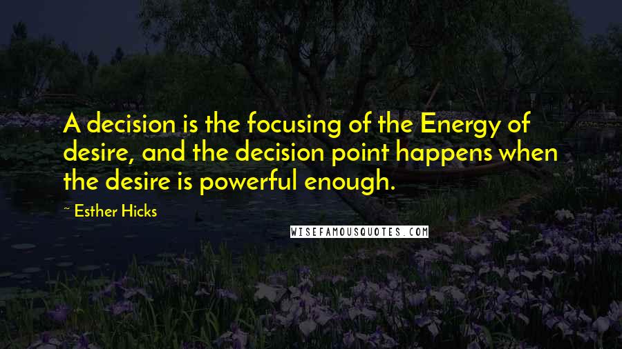 Esther Hicks Quotes: A decision is the focusing of the Energy of desire, and the decision point happens when the desire is powerful enough.